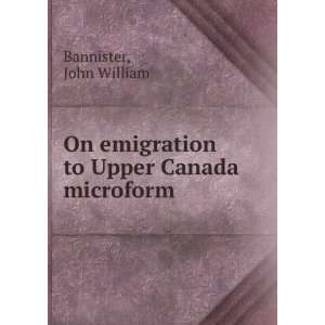   On emigration to Upper Canada microform John William Bannister Books