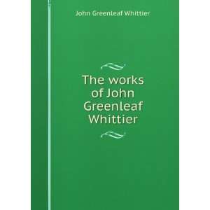   The works of John Greenleaf Whittier Whittier John Greenleaf Books