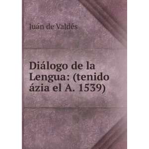   de la Lengua (tenido Ã¡zia el A. 1539) JuÃ¡n de ValdÃ©s Books