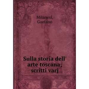 Sulla storia dell arte toscana; scritti varj Gaetano Milanesi 