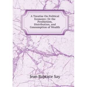   , Distribution and Consumption of Wealth Jean Baptiste Say Books
