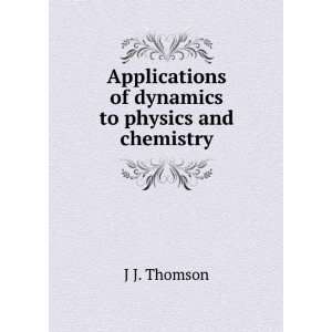   Applications of dynamics to physics and chemistry J J. Thomson Books
